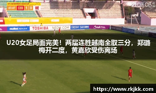 U20女足局面完美！两届连胜越南全取三分，郑璐梅开二度，黄嘉欣受伤离场