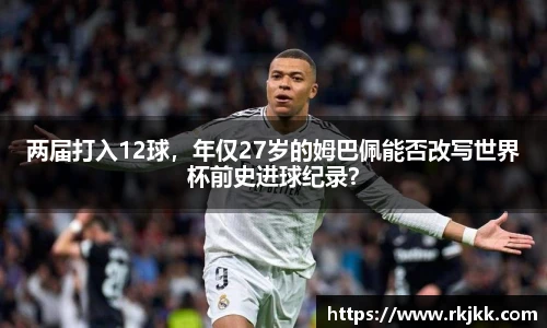 两届打入12球，年仅27岁的姆巴佩能否改写世界杯前史进球纪录？